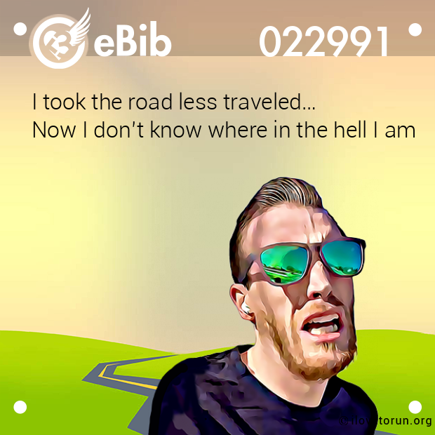 I took the road less traveled… Now I don’t know where in the hell I am I took the road less traveled… Now I don’t know where in the hell I am